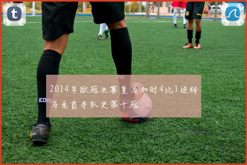 2014年欧冠决赛皇马加时4比1逆转马竞首夺队史第十冠