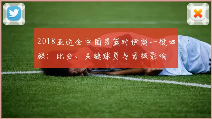 2018亚运会中国男篮对伊朗一役回顾：比分、关键球员与晋级影响