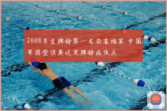 2008年金牌榜第一名花落谁家 中国军团登顶奥运奖牌榜成焦点