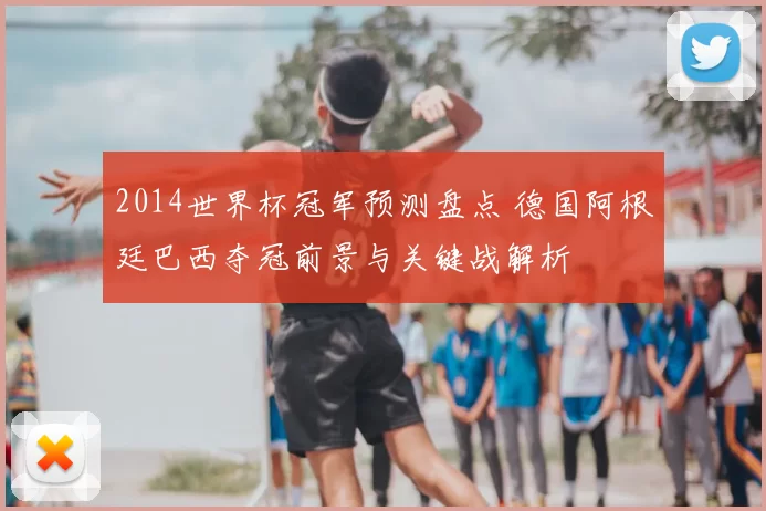 2014世界杯冠军预测盘点 德国阿根廷巴西夺冠前景与关键战解析