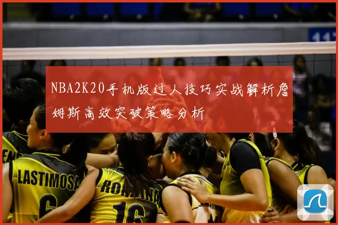 NBA2K20手机版过人技巧实战解析詹姆斯高效突破策略分析