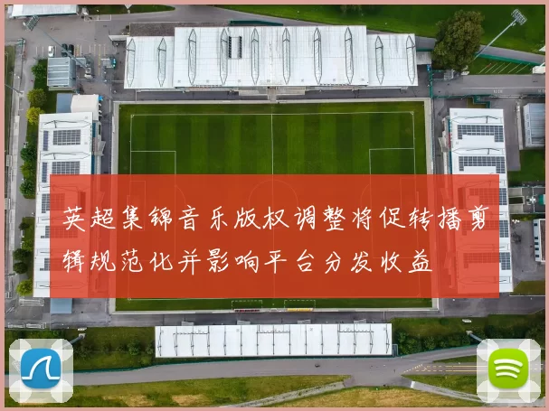 英超集锦音乐版权调整将促转播剪辑规范化并影响平台分发收益