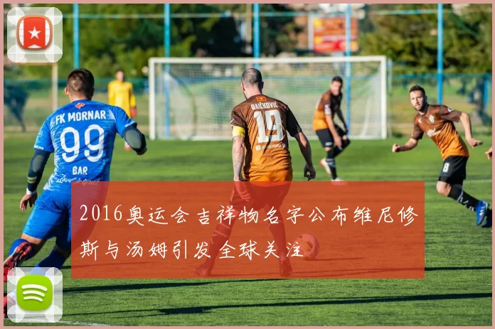 2016奥运会吉祥物名字公布维尼修斯与汤姆引发全球关注