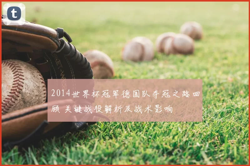 2014世界杯冠军德国队夺冠之路回顾 关键战役解析及战术影响