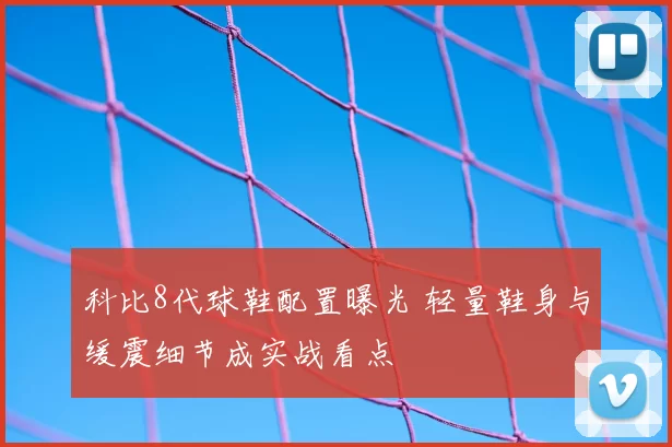 科比8代球鞋配置曝光 轻量鞋身与缓震细节成实战看点