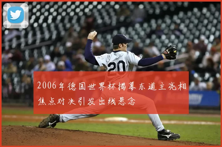 2006年德国世界杯揭幕东道主亮相焦点对决引发出线悬念