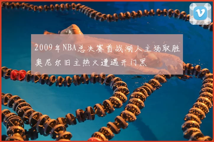 2009年NBA总决赛首战湖人主场取胜奥尼尔旧主热火遭遇开门黑