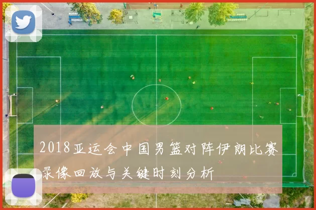 2018亚运会中国男篮对阵伊朗比赛录像回放与关键时刻分析