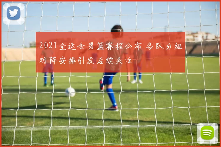 2021全运会男篮赛程公布 各队分组对阵安排引发后续关注