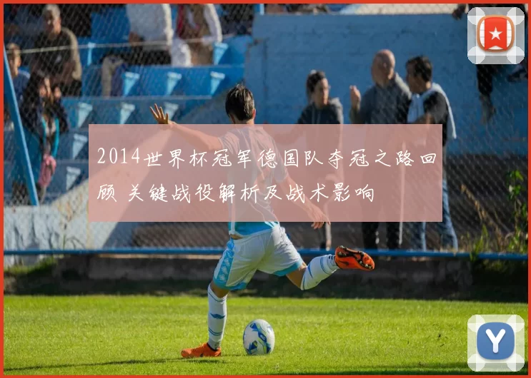 2014世界杯冠军德国队夺冠之路回顾 关键战役解析及战术影响