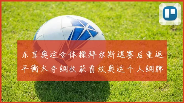 东京奥运会体操拜尔斯退赛后重返平衡木夺铜收获首枚奥运个人铜牌