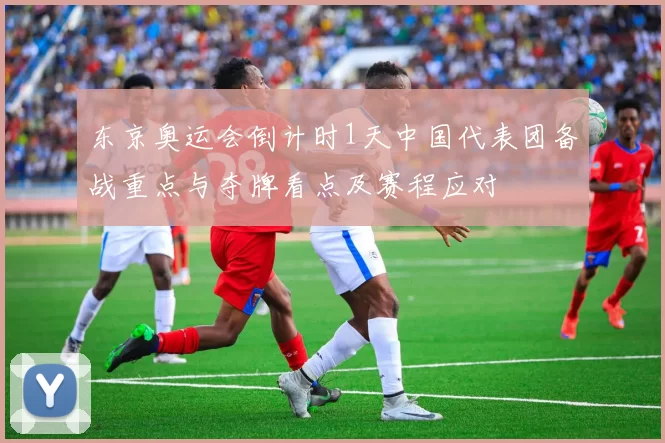 东京奥运会倒计时1天中国代表团备战重点与夺牌看点及赛程应对