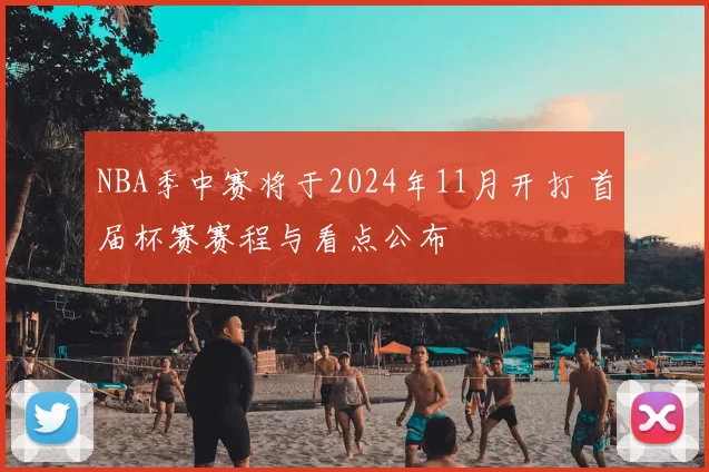 NBA季中赛将于2024年11月开打 首届杯赛赛程与看点公布