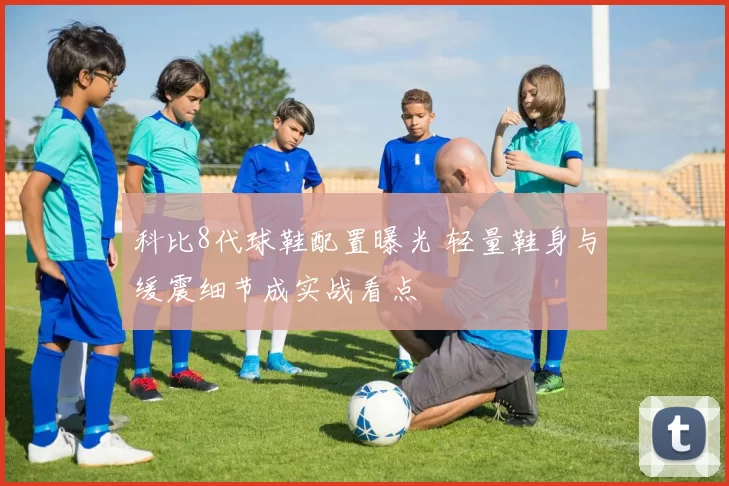 科比8代球鞋配置曝光 轻量鞋身与缓震细节成实战看点