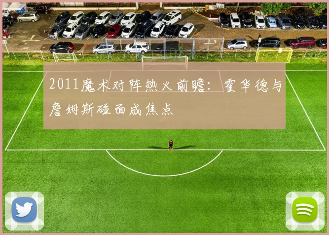 2011魔术对阵热火前瞻：霍华德与詹姆斯碰面成焦点