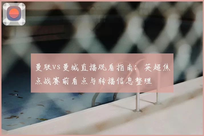 曼联vs曼城直播观看指南：英超焦点战赛前看点与转播信息整理