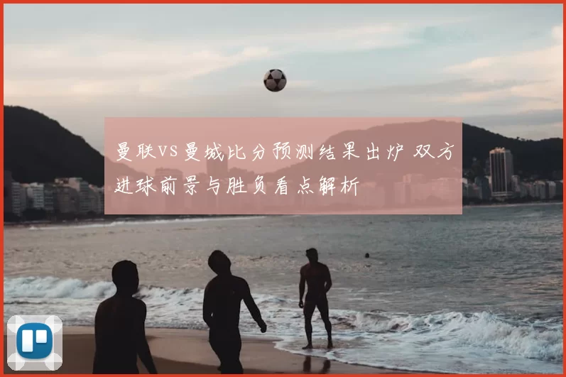 曼联vs曼城比分预测结果出炉 双方进球前景与胜负看点解析