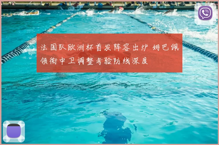 法国队欧洲杯首发阵容出炉 姆巴佩领衔中卫调整考验防线深度