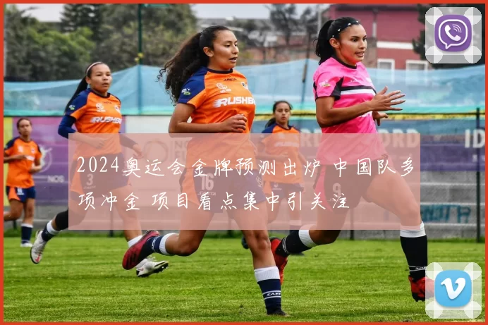 2024奥运会金牌预测出炉 中国队多项冲金 项目看点集中引关注
