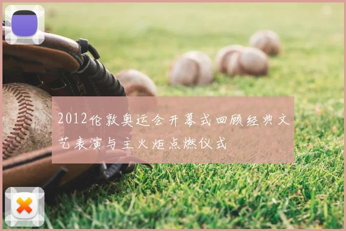 2012伦敦奥运会开幕式回顾经典文艺表演与主火炬点燃仪式