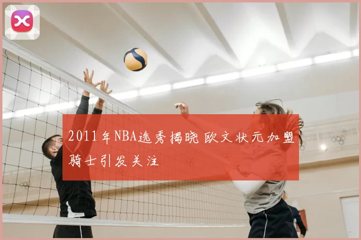 2011年NBA选秀揭晓 欧文状元加盟骑士引发关注