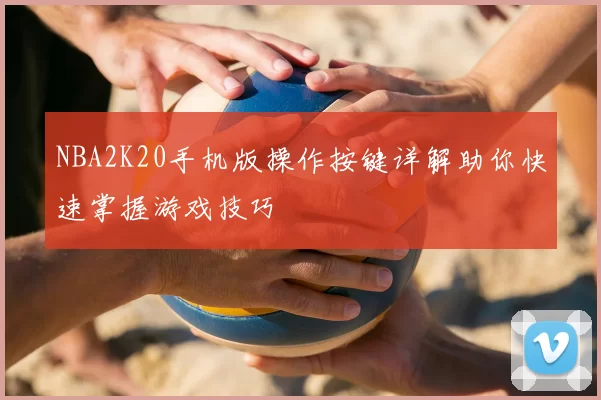 NBA2K20手机版操作按键详解助你快速掌握游戏技巧