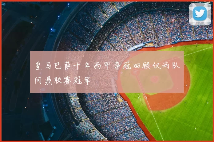 皇马巴萨十年西甲争冠回顾仅两队问鼎联赛冠军