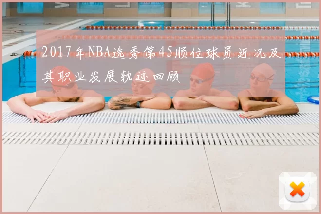 2017年NBA选秀第45顺位球员近况及其职业发展轨迹回顾