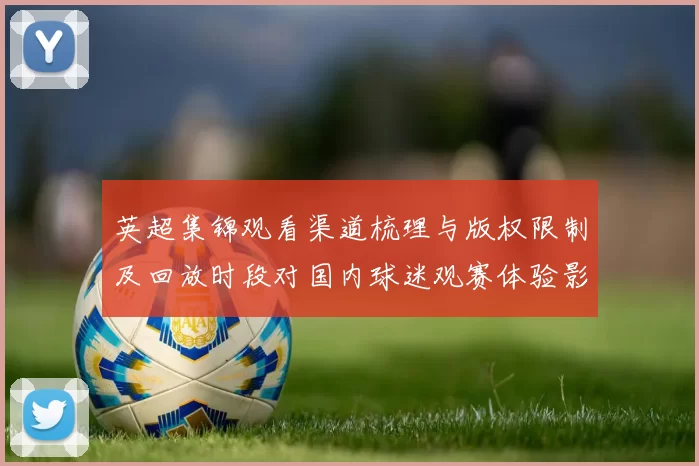 英超集锦观看渠道梳理与版权限制及回放时段对国内球迷观赛体验影响